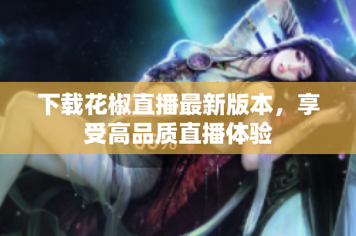 下载花椒直播最新版本，享受高品质直播体验
