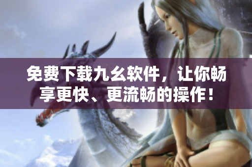 免费下载九幺软件，让你畅享更快、更流畅的操作！