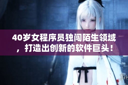 40岁女程序员独闯陌生领域，打造出创新的软件巨头！