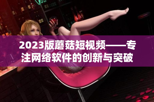 2023版蘑菇短视频——专注网络软件的创新与突破
