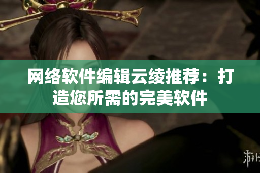 网络软件编辑云绫推荐：打造您所需的完美软件