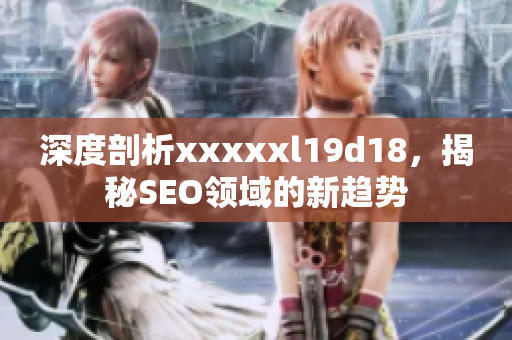 深度剖析xxxxxl19d18，揭秘SEO领域的新趋势