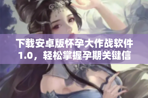 下载安卓版怀孕大作战软件1.0，轻松掌握孕期关键信息