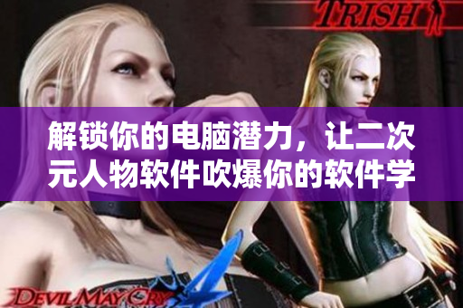 解锁你的电脑潜力，让二次元人物软件吹爆你的软件学习之旅