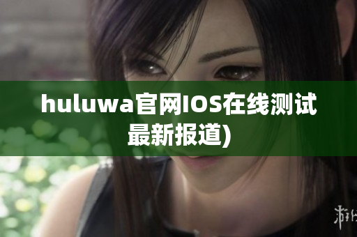 huluwa官网IOS在线测试最新报道)