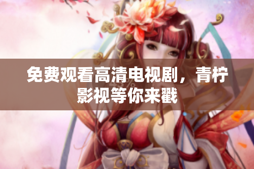 免费观看高清电视剧，青柠影视等你来戳