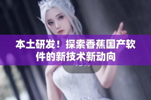 本土研发！探索香蕉国产软件的新技术新动向