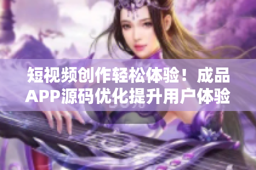 短视频创作轻松体验！成品APP源码优化提升用户体验