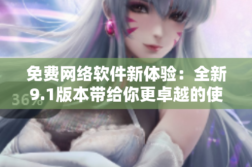 免费网络软件新体验：全新9.1版本带给你更卓越的使用感受