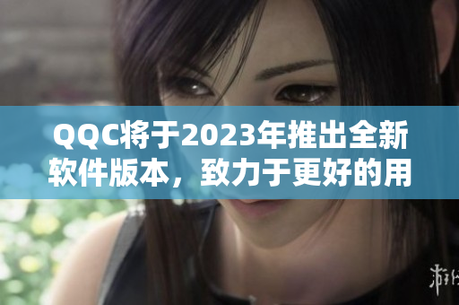 QQC将于2023年推出全新软件版本，致力于更好的用户体验