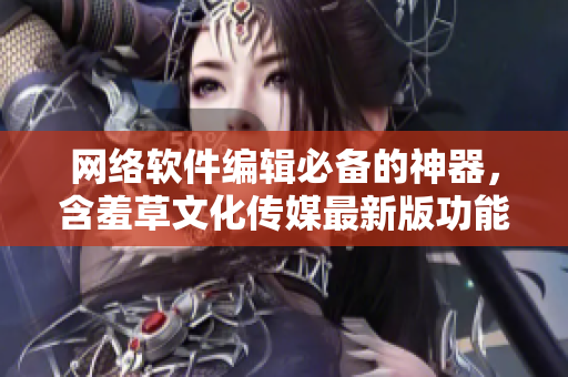 网络软件编辑必备的神器，含羞草文化传媒最新版功能介绍！