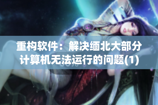 重构软件：解决缅北大部分计算机无法运行的问题(1)