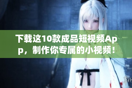 下载这10款成品短视频App，制作你专属的小视频！