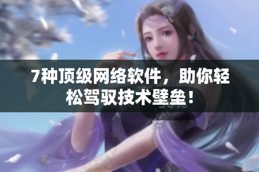 7种顶级网络软件，助你轻松驾驭技术壁垒！