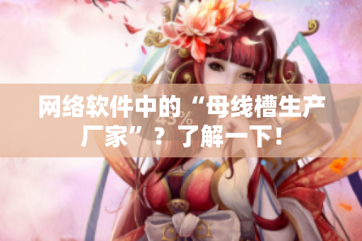网络软件中的“母线槽生产厂家”？了解一下！