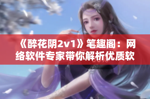 《醉花阴2v1》笔趣阁：网络软件专家带你解析优质软件原理