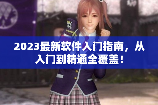 2023最新软件入门指南，从入门到精通全覆盖！