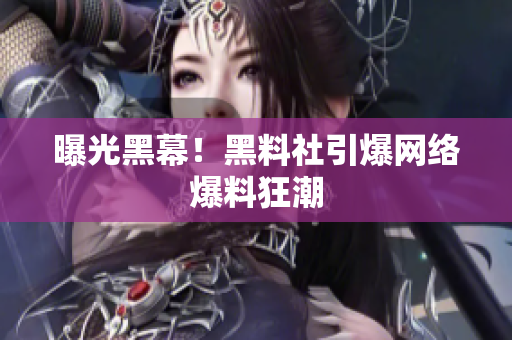 曝光黑幕！黑料社引爆网络爆料狂潮