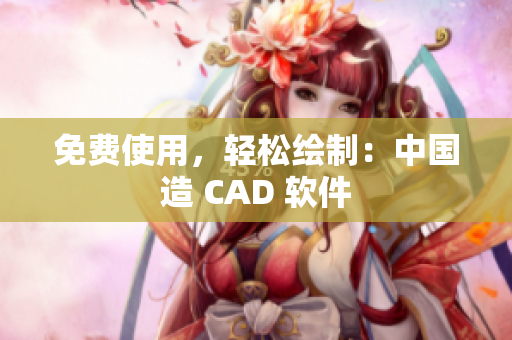 免费使用，轻松绘制：中国造 CAD 软件