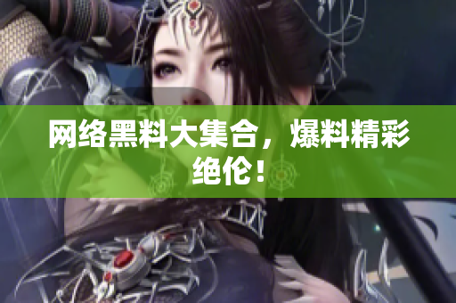 网络黑料大集合，爆料精彩绝伦！