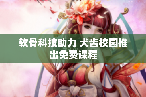 软骨科技助力 犬齿校园推出免费课程