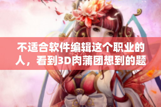 不适合软件编辑这个职业的人，看到3D肉蒲团想到的题目是什么？
