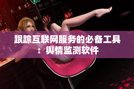跟踪互联网服务的必备工具：舆情监测软件