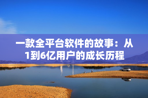 一款全平台软件的故事：从1到6亿用户的成长历程