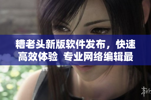 糟老头新版软件发布，快速高效体验  专业网络编辑最新分享
