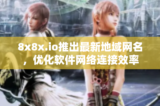 8x8x.io推出最新地域网名，优化软件网络连接效率