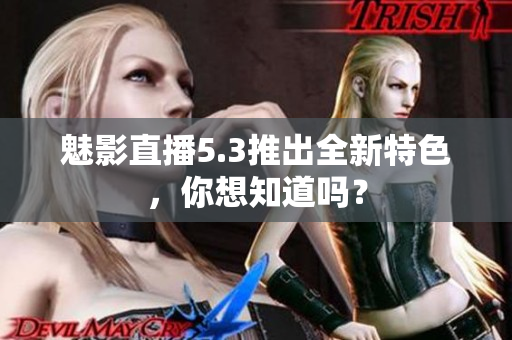 魅影直播5.3推出全新特色，你想知道吗？