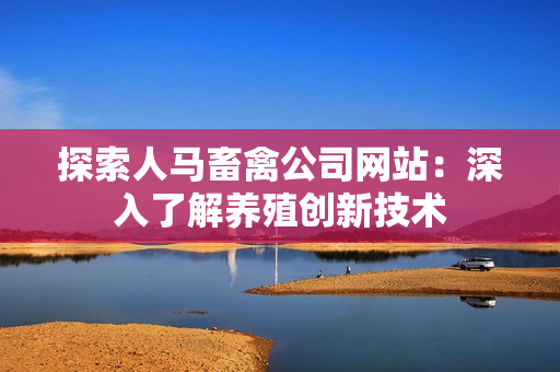 探索人马畜禽公司网站：深入了解养殖创新技术