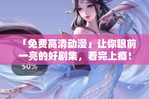 「免费高清动漫」让你眼前一亮的好剧集，看完上瘾！