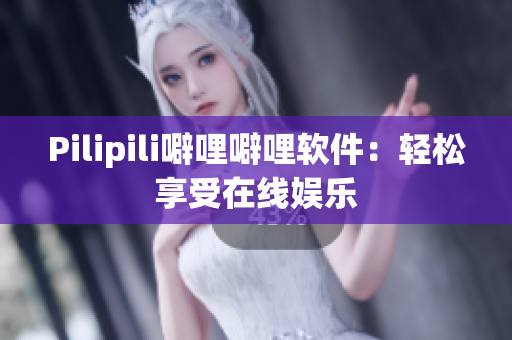 Pilipili噼哩噼哩软件：轻松享受在线娱乐