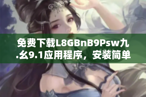 免费下载L8GBnB9Psw九.幺9.1应用程序，安装简单快捷