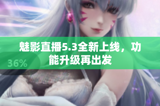 魅影直播5.3全新上线，功能升级再出发