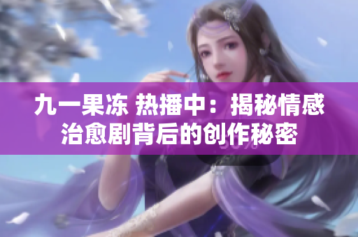 九一果冻 热播中：揭秘情感治愈剧背后的创作秘密