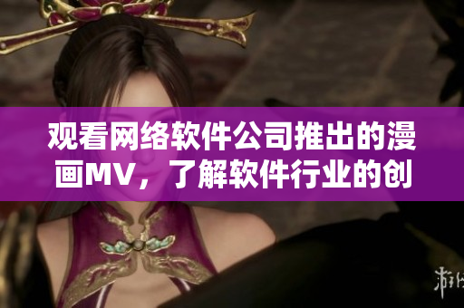 观看网络软件公司推出的漫画MV，了解软件行业的创新变革
