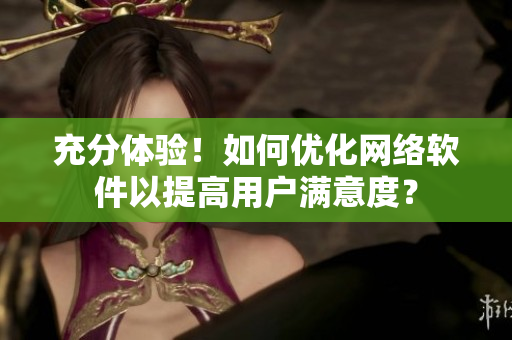 充分体验！如何优化网络软件以提高用户满意度？