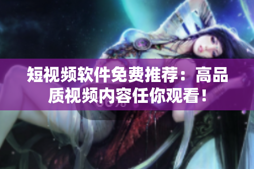 短视频软件免费推荐：高品质视频内容任你观看！