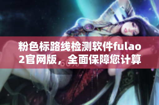 粉色标路线检测软件fulao2官网版，全面保障您计算机安全