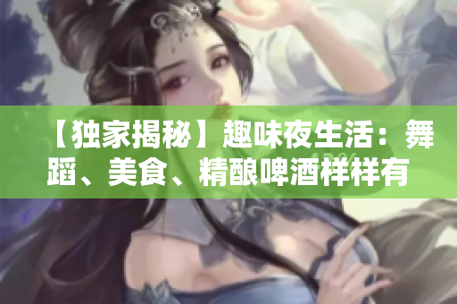 【独家揭秘】趣味夜生活：舞蹈、美食、精酿啤酒样样有！