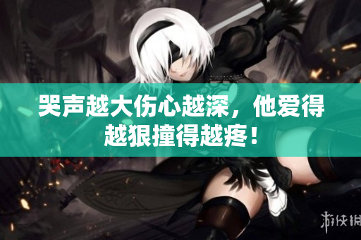 哭声越大伤心越深，他爱得越狠撞得越疼！