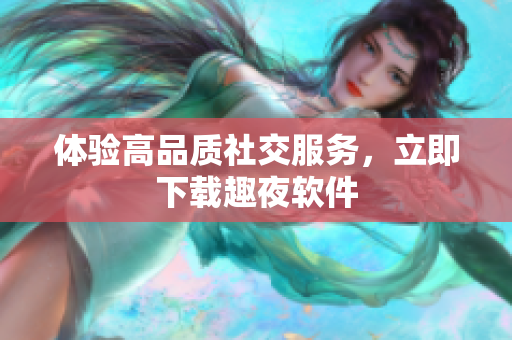 体验高品质社交服务，立即下载趣夜软件