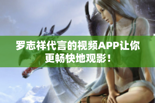 罗志祥代言的视频APP让你更畅快地观影！
