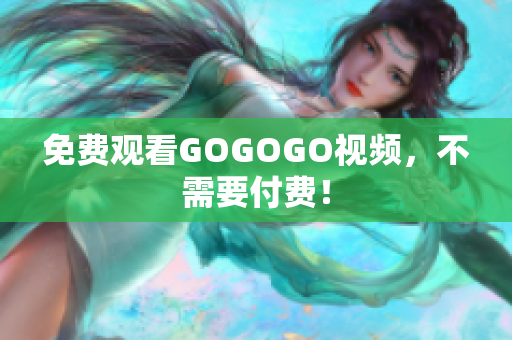 免费观看GOGOGO视频，不需要付费！