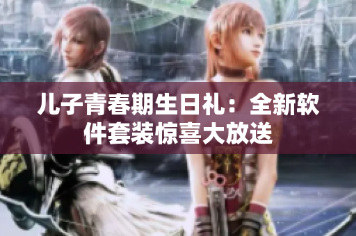 儿子青春期生日礼：全新软件套装惊喜大放送