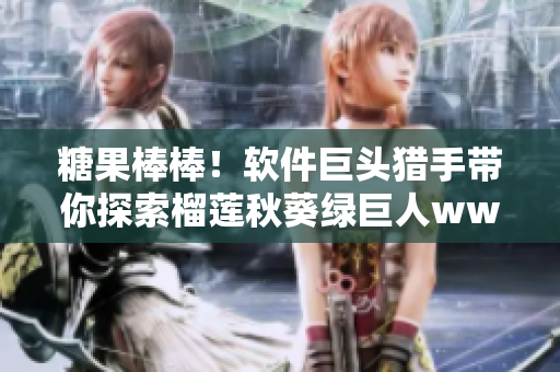 糖果棒棒！软件巨头猎手带你探索榴莲秋葵绿巨人www苹果下