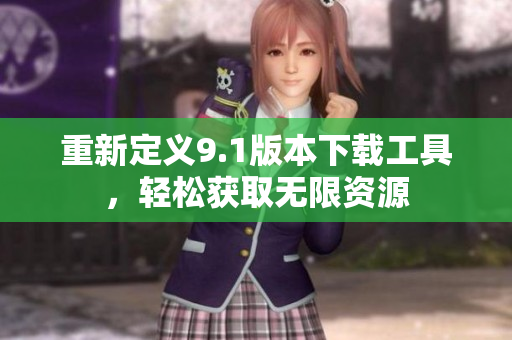 重新定义9.1版本下载工具，轻松获取无限资源