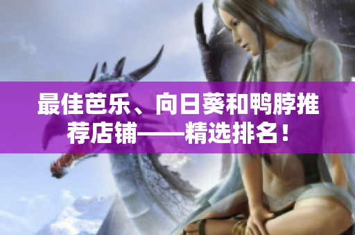 最佳芭乐、向日葵和鸭脖推荐店铺——精选排名！